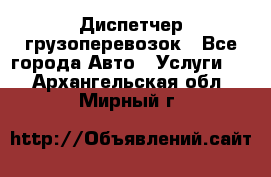 Диспетчер грузоперевозок - Все города Авто » Услуги   . Архангельская обл.,Мирный г.